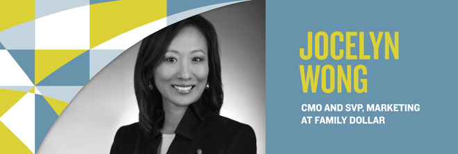 Jocelyn Wong, CMO and SVP, Marketing at Family Dollar Jocelyn Wong, CMO and SVP, Marketing at Family Dollar