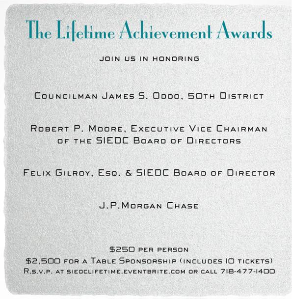 Lifetime Honorees join us in honoring: Councilman James S. Oddo, 50th District Robert P. Moore, Executive Vice Chairman of the SIEDC Board of Directors Felix Gilroy, Esq. & SIEDC Board of Director J.P.Morgan Chase